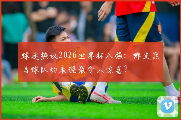 球迷热议2026世界杯八强：哪支黑马球队的表现最令人惊喜？