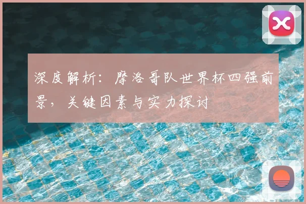 深度解析：摩洛哥队世界杯四强前景，关键因素与实力探讨