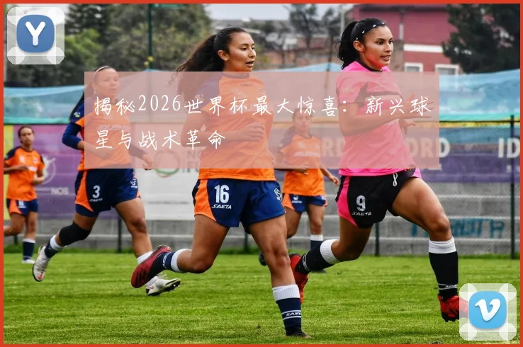 揭秘2026世界杯最大惊喜：新兴球星与战术革命