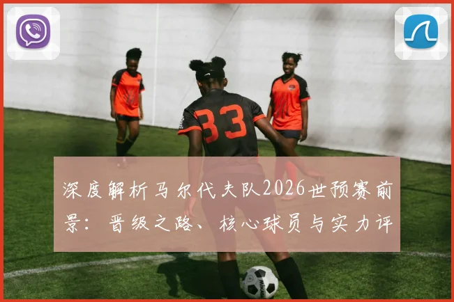 深度解析马尔代夫队2026世预赛前景：晋级之路、核心球员与实力评估
