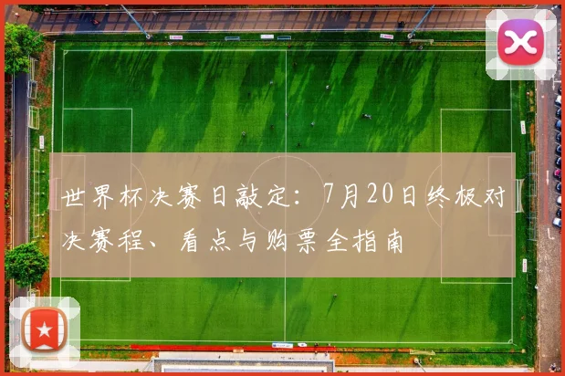 世界杯决赛日敲定：7月20日终极对决赛程、看点与购票全指南