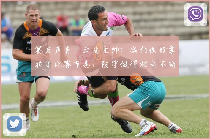 赛后声音｜云南主帅：我们很好掌控了比赛节奏，防守做得相当不错