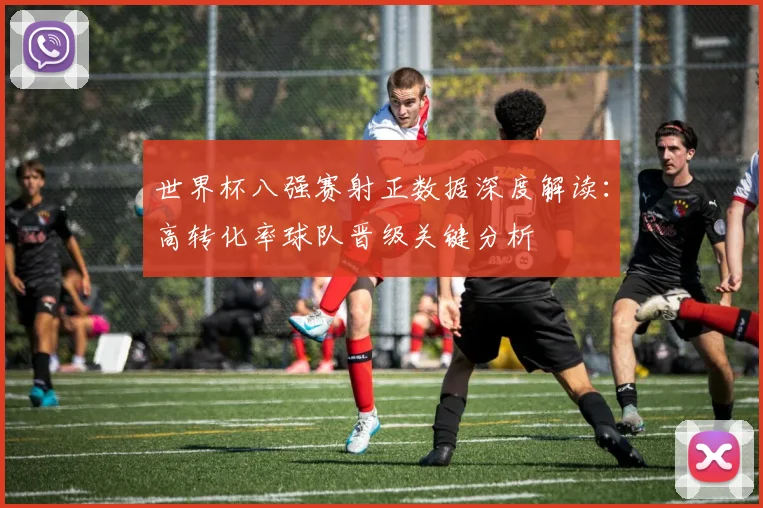 世界杯八强赛射正数据深度解读:高转化率球队晋级关键分析